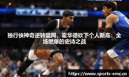 独行侠神奇逆转篮网，霍华德砍下个人新高：全场燃爆的史诗之战