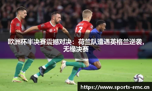 欧洲杯半决赛震撼对决：荷兰队遭遇英格兰逆袭，无缘决赛
