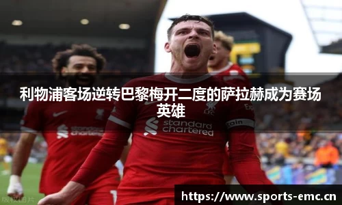 利物浦客场逆转巴黎梅开二度的萨拉赫成为赛场英雄