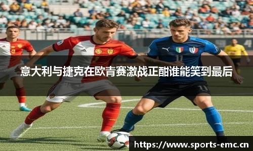 意大利与捷克在欧青赛激战正酣谁能笑到最后