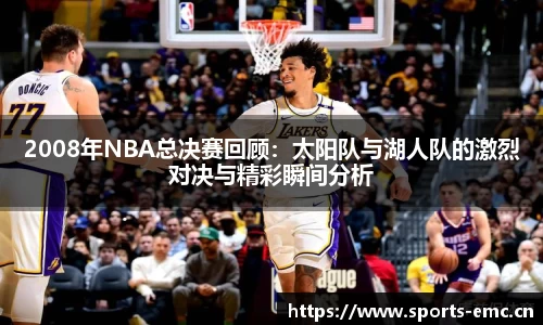 2008年NBA总决赛回顾：太阳队与湖人队的激烈对决与精彩瞬间分析